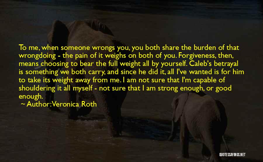 Veronica Roth Quotes: To Me, When Someone Wrongs You, You Both Share The Burden Of That Wrongdoing - The Pain Of It Weighs