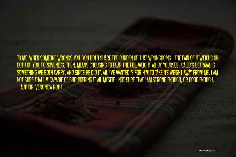 Veronica Roth Quotes: To Me, When Someone Wrongs You, You Both Share The Burden Of That Wrongdoing - The Pain Of It Weighs