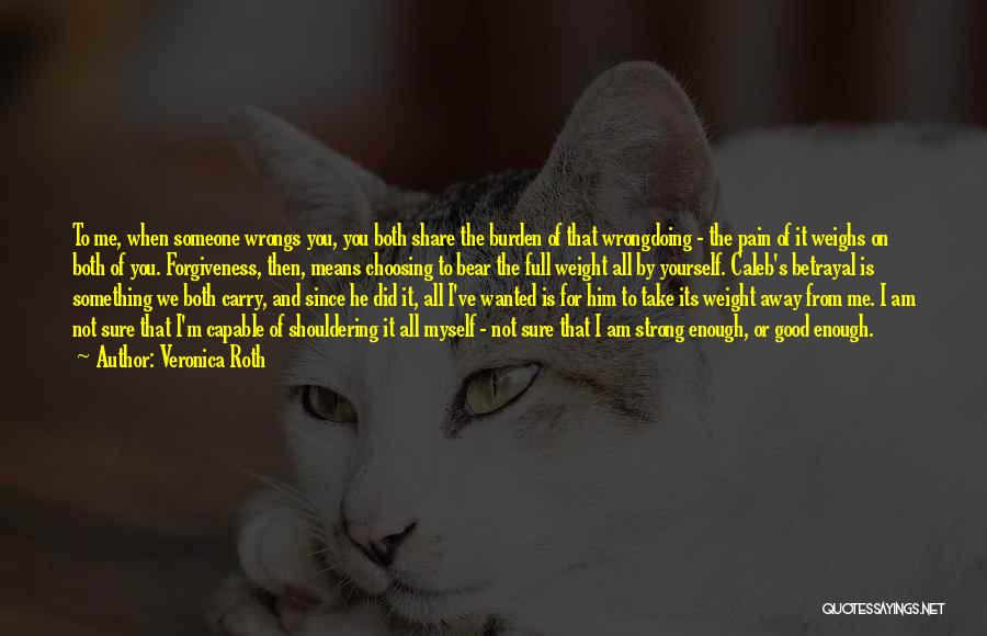 Veronica Roth Quotes: To Me, When Someone Wrongs You, You Both Share The Burden Of That Wrongdoing - The Pain Of It Weighs