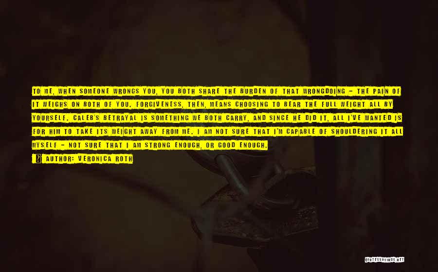 Veronica Roth Quotes: To Me, When Someone Wrongs You, You Both Share The Burden Of That Wrongdoing - The Pain Of It Weighs