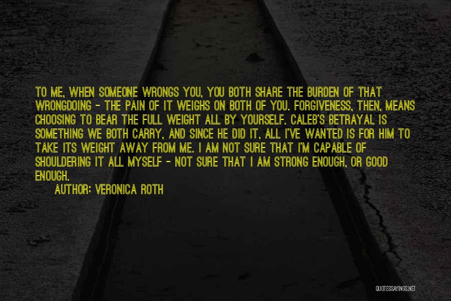 Veronica Roth Quotes: To Me, When Someone Wrongs You, You Both Share The Burden Of That Wrongdoing - The Pain Of It Weighs