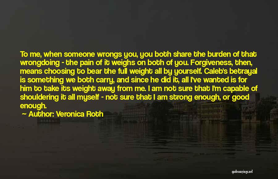 Veronica Roth Quotes: To Me, When Someone Wrongs You, You Both Share The Burden Of That Wrongdoing - The Pain Of It Weighs