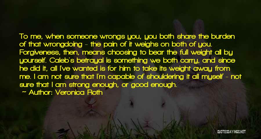 Veronica Roth Quotes: To Me, When Someone Wrongs You, You Both Share The Burden Of That Wrongdoing - The Pain Of It Weighs