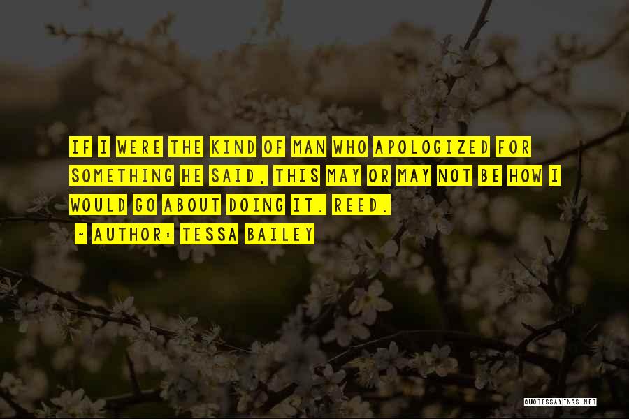 Tessa Bailey Quotes: If I Were The Kind Of Man Who Apologized For Something He Said, This May Or May Not Be How