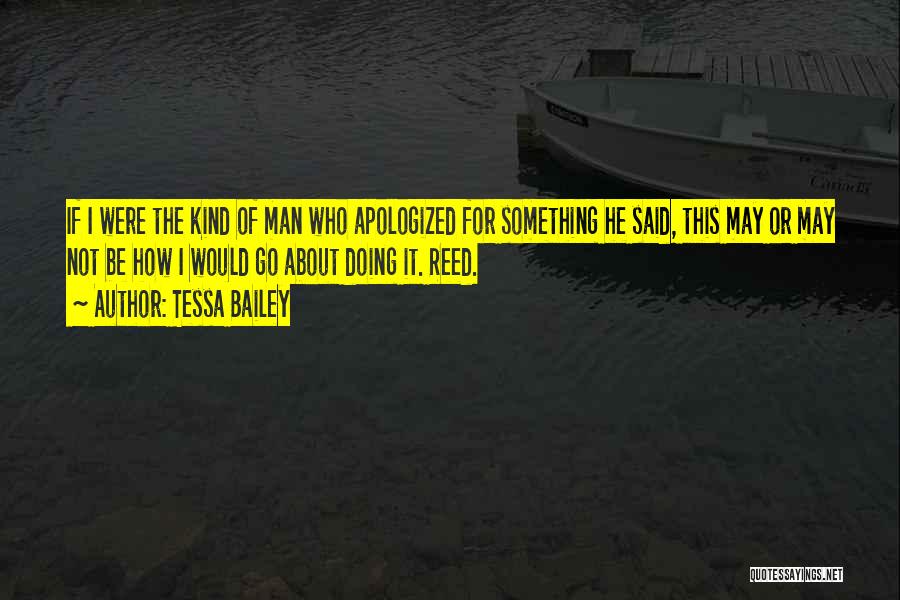 Tessa Bailey Quotes: If I Were The Kind Of Man Who Apologized For Something He Said, This May Or May Not Be How