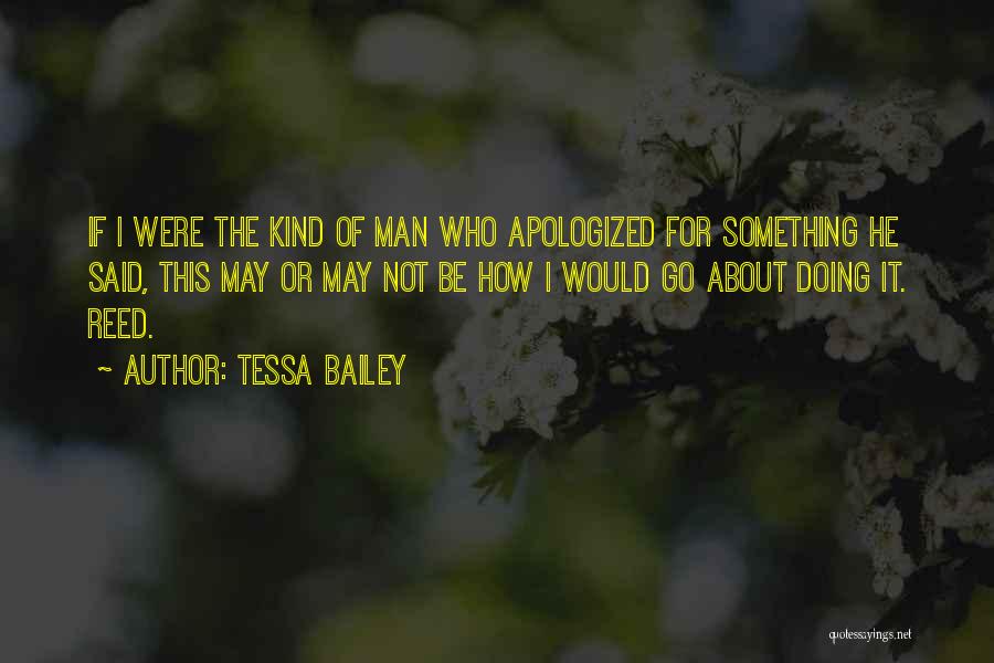 Tessa Bailey Quotes: If I Were The Kind Of Man Who Apologized For Something He Said, This May Or May Not Be How