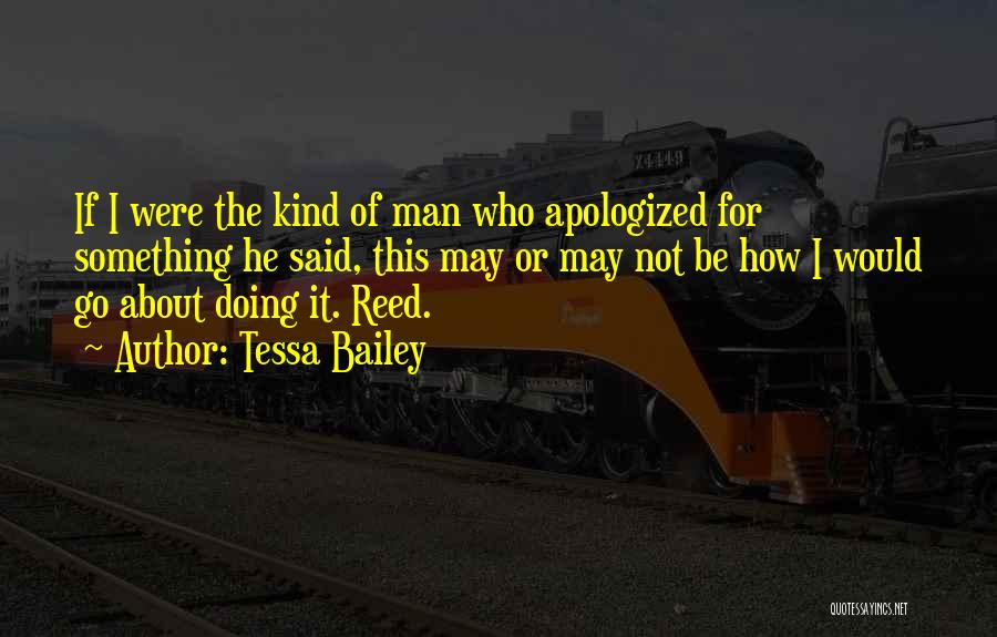 Tessa Bailey Quotes: If I Were The Kind Of Man Who Apologized For Something He Said, This May Or May Not Be How
