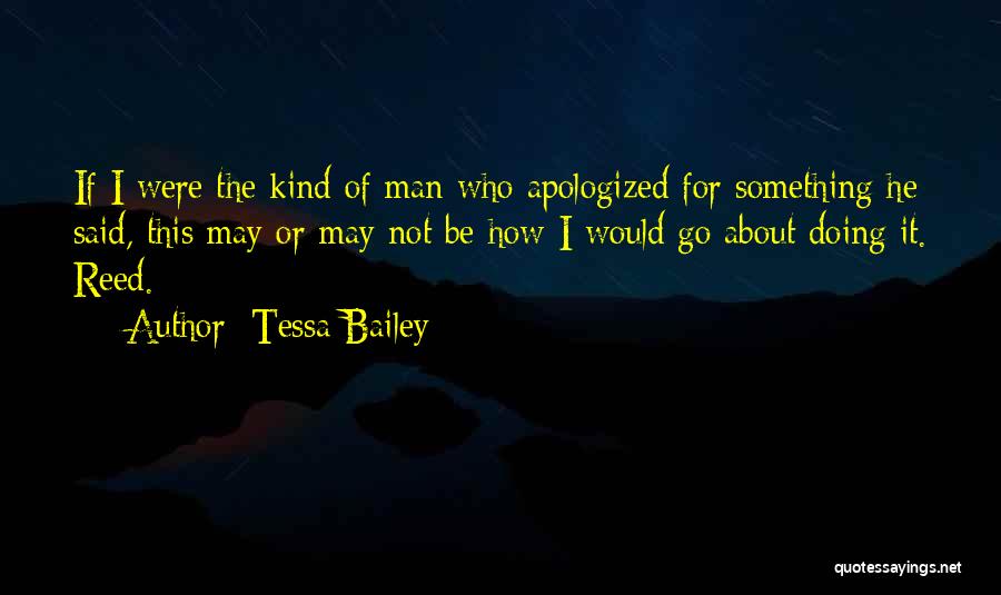 Tessa Bailey Quotes: If I Were The Kind Of Man Who Apologized For Something He Said, This May Or May Not Be How