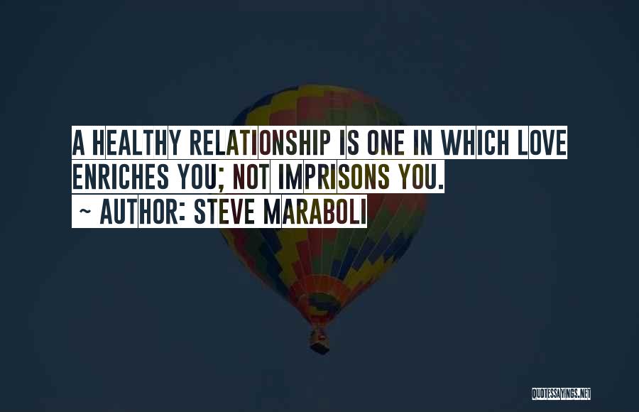 Steve Maraboli Quotes: A Healthy Relationship Is One In Which Love Enriches You; Not Imprisons You.