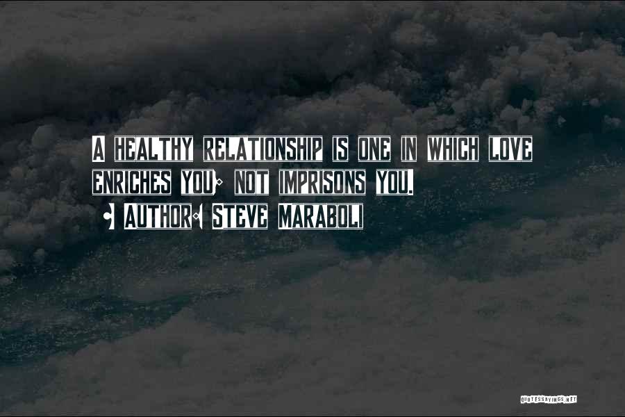Steve Maraboli Quotes: A Healthy Relationship Is One In Which Love Enriches You; Not Imprisons You.