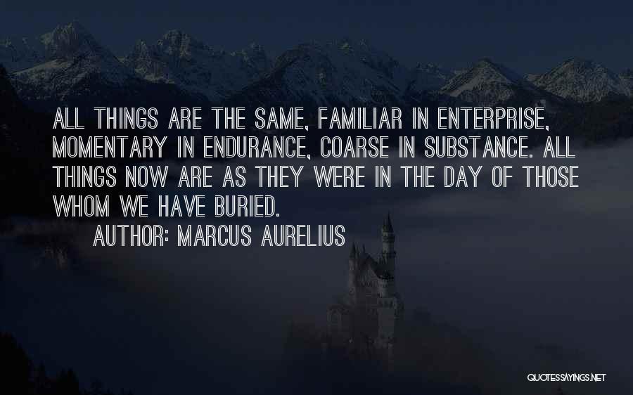 Marcus Aurelius Quotes: All Things Are The Same, Familiar In Enterprise, Momentary In Endurance, Coarse In Substance. All Things Now Are As They