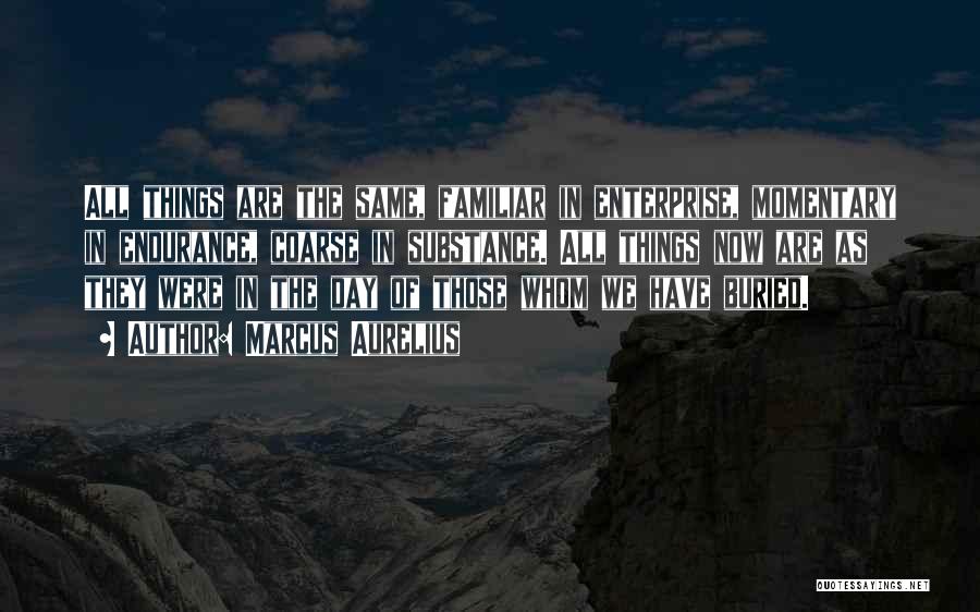 Marcus Aurelius Quotes: All Things Are The Same, Familiar In Enterprise, Momentary In Endurance, Coarse In Substance. All Things Now Are As They