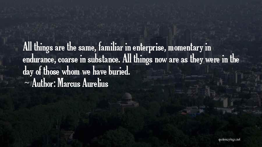 Marcus Aurelius Quotes: All Things Are The Same, Familiar In Enterprise, Momentary In Endurance, Coarse In Substance. All Things Now Are As They