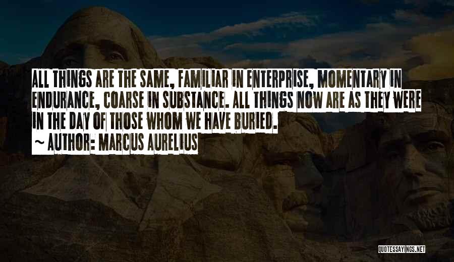 Marcus Aurelius Quotes: All Things Are The Same, Familiar In Enterprise, Momentary In Endurance, Coarse In Substance. All Things Now Are As They