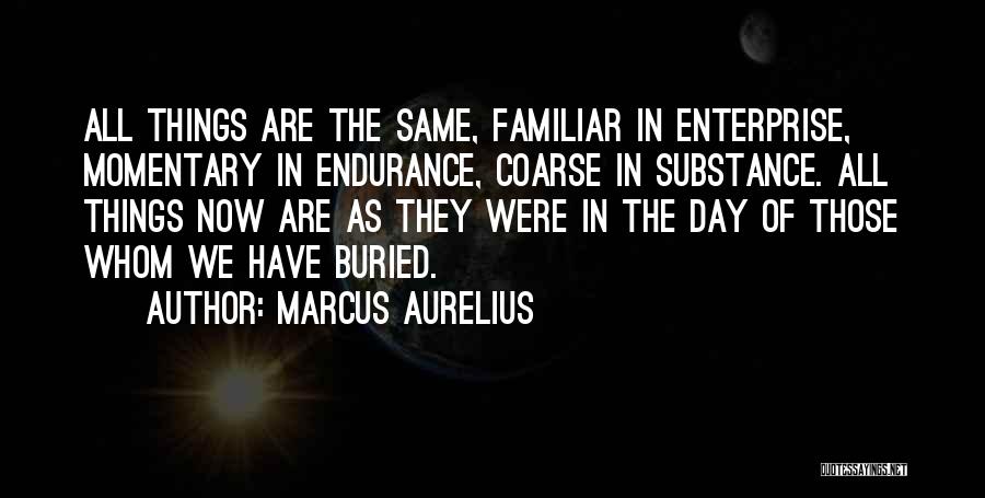 Marcus Aurelius Quotes: All Things Are The Same, Familiar In Enterprise, Momentary In Endurance, Coarse In Substance. All Things Now Are As They