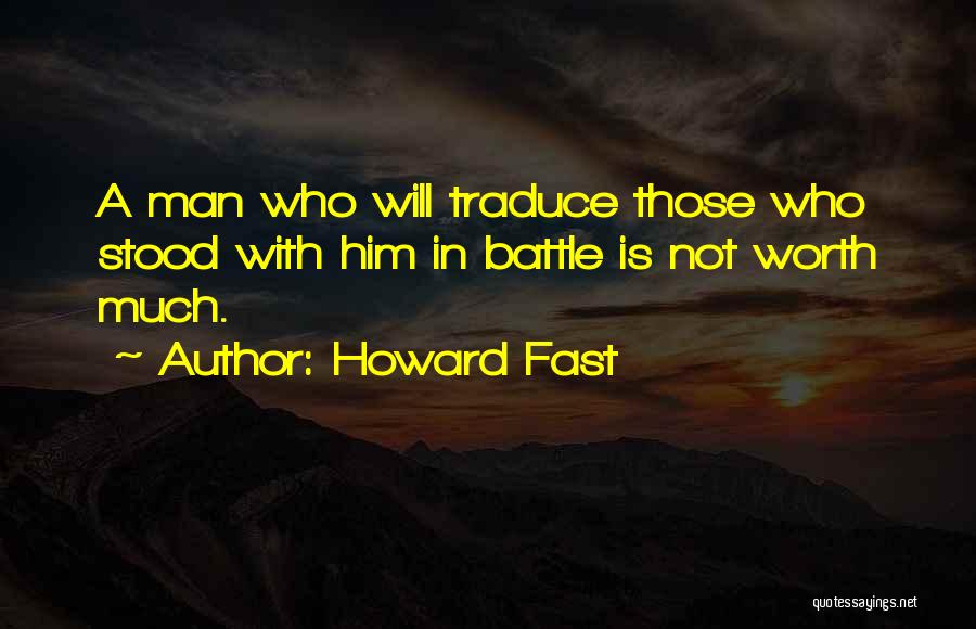 Howard Fast Quotes: A Man Who Will Traduce Those Who Stood With Him In Battle Is Not Worth Much.