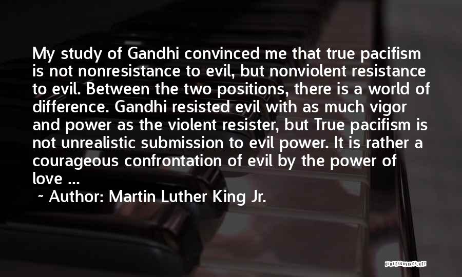 Martin Luther King Jr. Quotes: My Study Of Gandhi Convinced Me That True Pacifism Is Not Nonresistance To Evil, But Nonviolent Resistance To Evil. Between