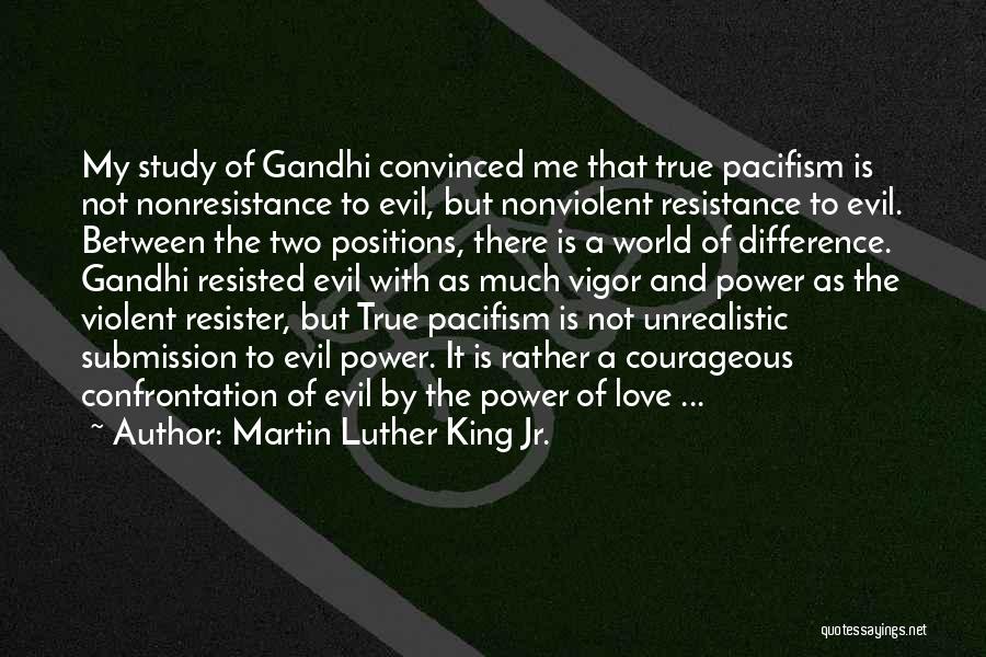 Martin Luther King Jr. Quotes: My Study Of Gandhi Convinced Me That True Pacifism Is Not Nonresistance To Evil, But Nonviolent Resistance To Evil. Between