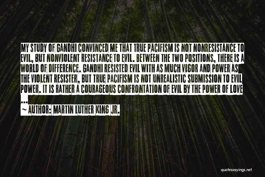 Martin Luther King Jr. Quotes: My Study Of Gandhi Convinced Me That True Pacifism Is Not Nonresistance To Evil, But Nonviolent Resistance To Evil. Between