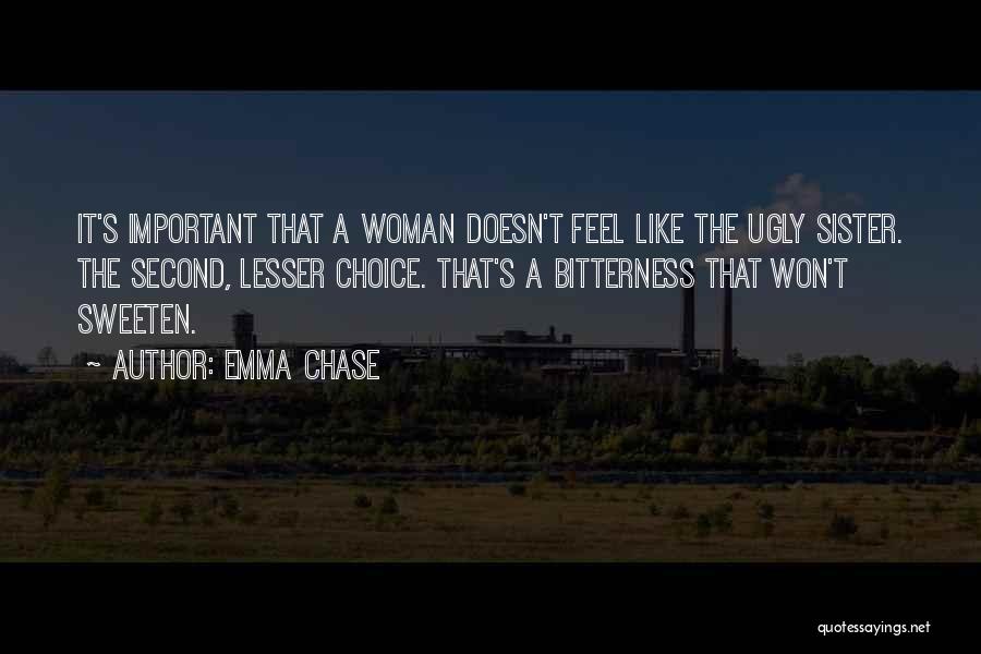 Emma Chase Quotes: It's Important That A Woman Doesn't Feel Like The Ugly Sister. The Second, Lesser Choice. That's A Bitterness That Won't