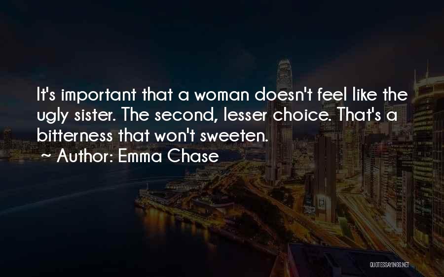 Emma Chase Quotes: It's Important That A Woman Doesn't Feel Like The Ugly Sister. The Second, Lesser Choice. That's A Bitterness That Won't
