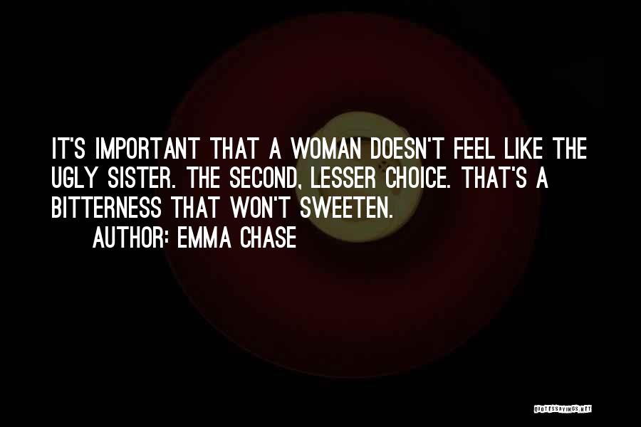 Emma Chase Quotes: It's Important That A Woman Doesn't Feel Like The Ugly Sister. The Second, Lesser Choice. That's A Bitterness That Won't