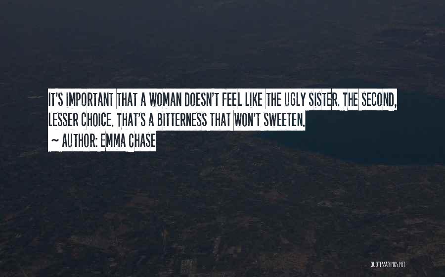 Emma Chase Quotes: It's Important That A Woman Doesn't Feel Like The Ugly Sister. The Second, Lesser Choice. That's A Bitterness That Won't
