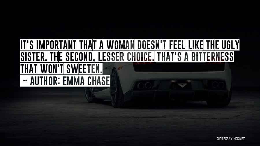Emma Chase Quotes: It's Important That A Woman Doesn't Feel Like The Ugly Sister. The Second, Lesser Choice. That's A Bitterness That Won't