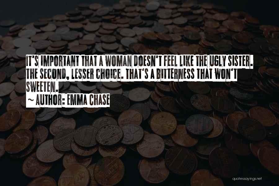 Emma Chase Quotes: It's Important That A Woman Doesn't Feel Like The Ugly Sister. The Second, Lesser Choice. That's A Bitterness That Won't