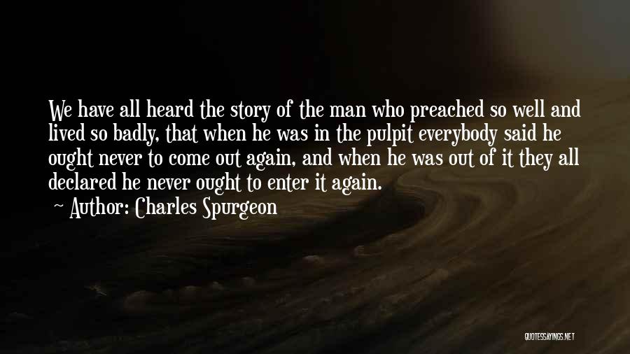 Charles Spurgeon Quotes: We Have All Heard The Story Of The Man Who Preached So Well And Lived So Badly, That When He