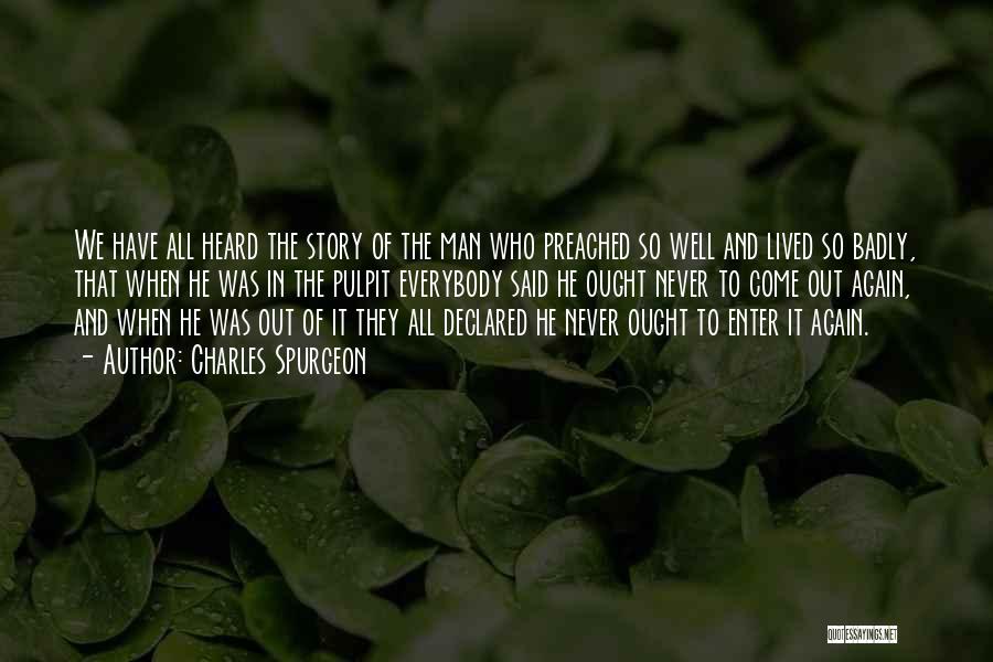 Charles Spurgeon Quotes: We Have All Heard The Story Of The Man Who Preached So Well And Lived So Badly, That When He