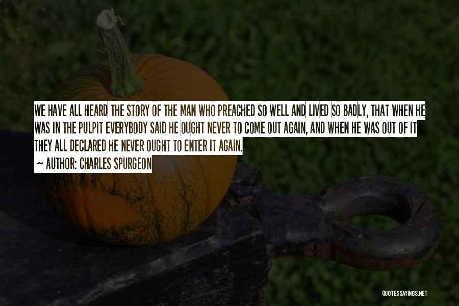 Charles Spurgeon Quotes: We Have All Heard The Story Of The Man Who Preached So Well And Lived So Badly, That When He