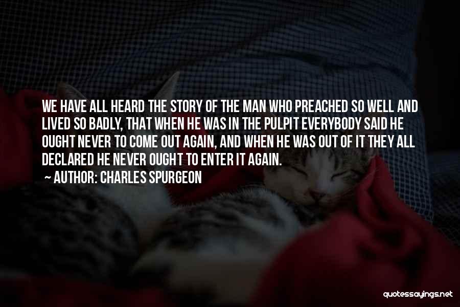 Charles Spurgeon Quotes: We Have All Heard The Story Of The Man Who Preached So Well And Lived So Badly, That When He