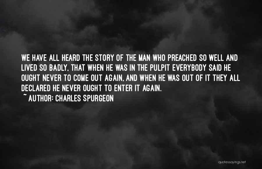 Charles Spurgeon Quotes: We Have All Heard The Story Of The Man Who Preached So Well And Lived So Badly, That When He