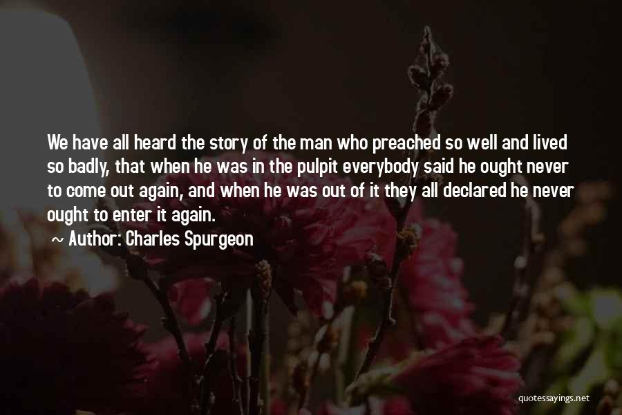Charles Spurgeon Quotes: We Have All Heard The Story Of The Man Who Preached So Well And Lived So Badly, That When He