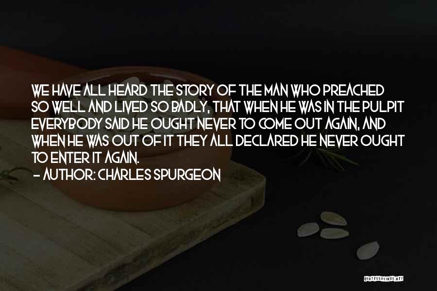 Charles Spurgeon Quotes: We Have All Heard The Story Of The Man Who Preached So Well And Lived So Badly, That When He