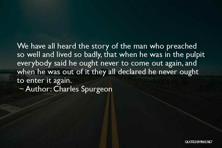 Charles Spurgeon Quotes: We Have All Heard The Story Of The Man Who Preached So Well And Lived So Badly, That When He
