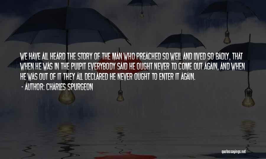 Charles Spurgeon Quotes: We Have All Heard The Story Of The Man Who Preached So Well And Lived So Badly, That When He
