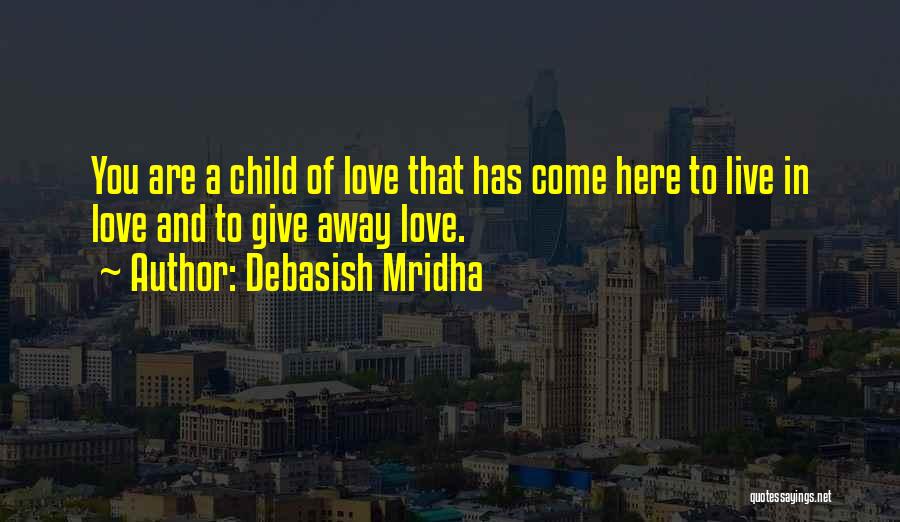 Debasish Mridha Quotes: You Are A Child Of Love That Has Come Here To Live In Love And To Give Away Love.