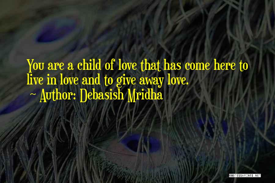 Debasish Mridha Quotes: You Are A Child Of Love That Has Come Here To Live In Love And To Give Away Love.