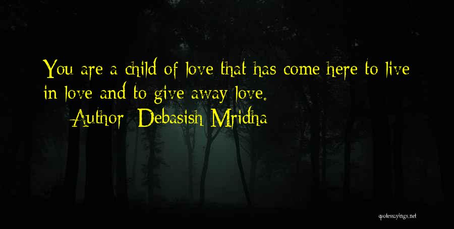 Debasish Mridha Quotes: You Are A Child Of Love That Has Come Here To Live In Love And To Give Away Love.