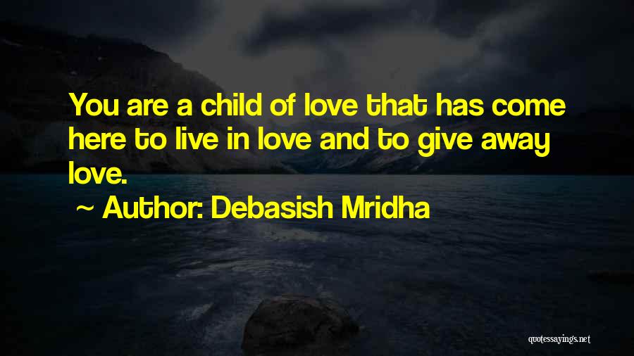 Debasish Mridha Quotes: You Are A Child Of Love That Has Come Here To Live In Love And To Give Away Love.