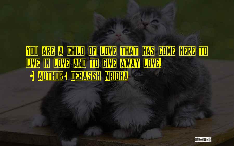 Debasish Mridha Quotes: You Are A Child Of Love That Has Come Here To Live In Love And To Give Away Love.