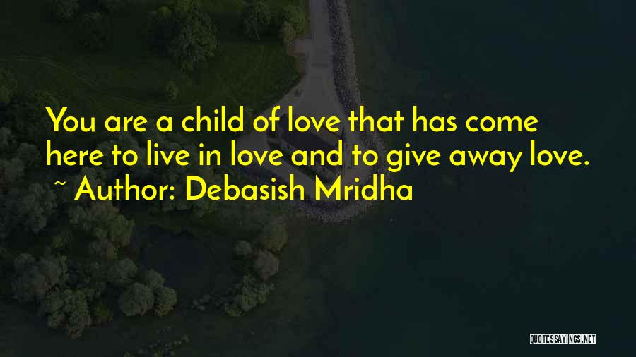 Debasish Mridha Quotes: You Are A Child Of Love That Has Come Here To Live In Love And To Give Away Love.