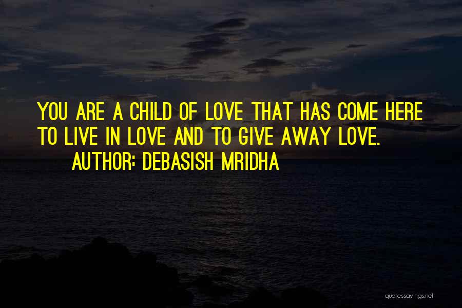 Debasish Mridha Quotes: You Are A Child Of Love That Has Come Here To Live In Love And To Give Away Love.
