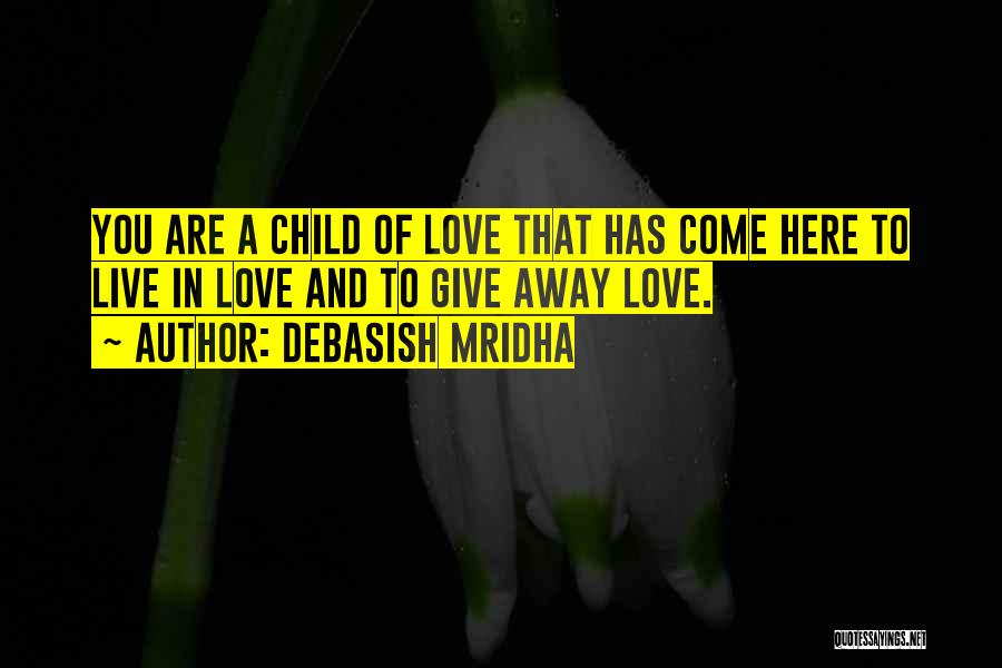 Debasish Mridha Quotes: You Are A Child Of Love That Has Come Here To Live In Love And To Give Away Love.
