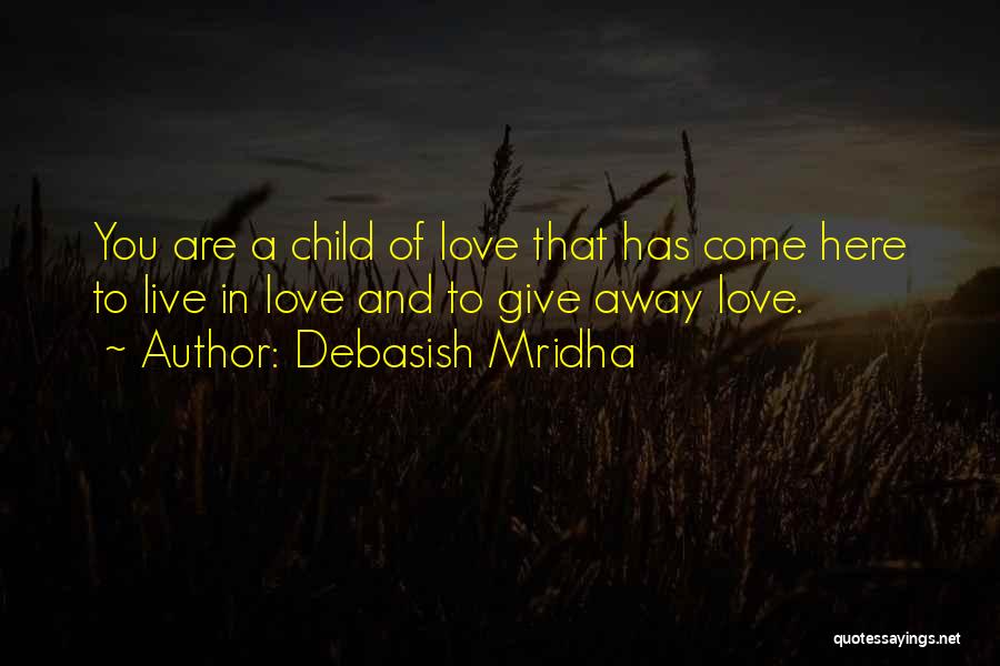 Debasish Mridha Quotes: You Are A Child Of Love That Has Come Here To Live In Love And To Give Away Love.