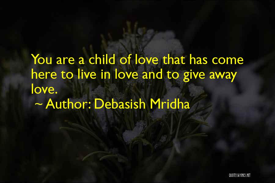 Debasish Mridha Quotes: You Are A Child Of Love That Has Come Here To Live In Love And To Give Away Love.