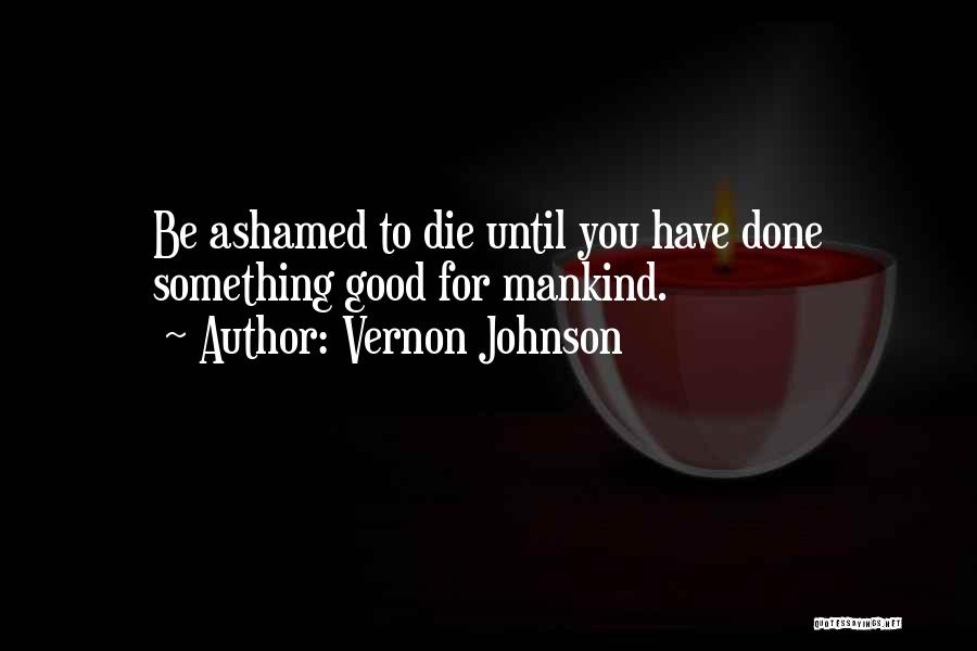 Vernon Johnson Quotes: Be Ashamed To Die Until You Have Done Something Good For Mankind.