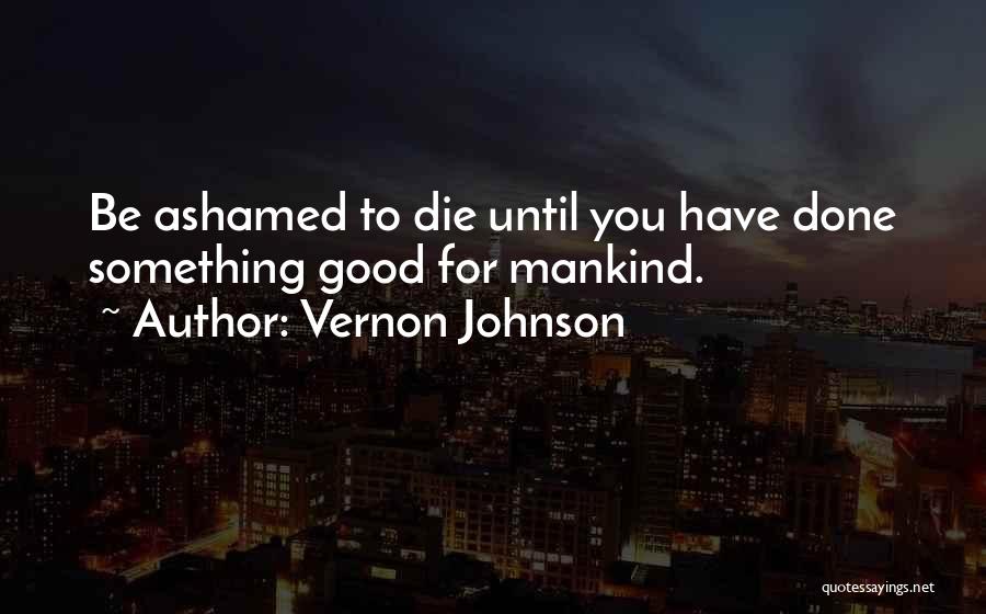 Vernon Johnson Quotes: Be Ashamed To Die Until You Have Done Something Good For Mankind.